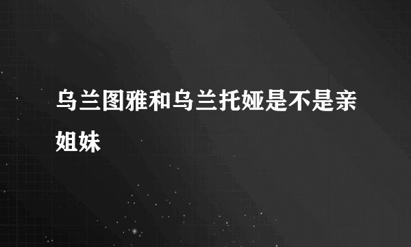 乌兰图雅和乌兰托娅是不是亲姐妹