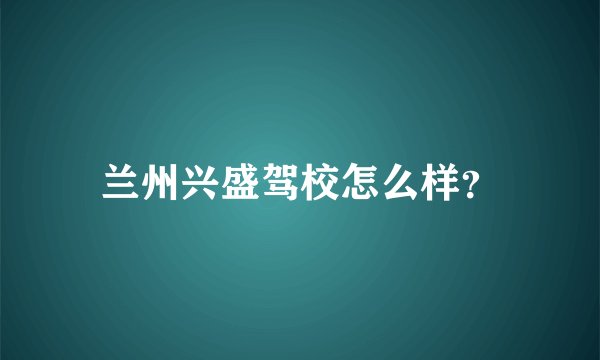 兰州兴盛驾校怎么样？