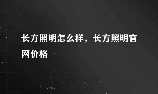 长方照明怎么样，长方照明官网价格