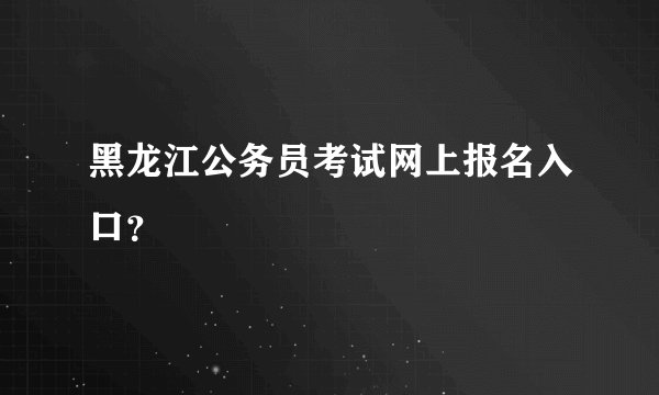 黑龙江公务员考试网上报名入口？