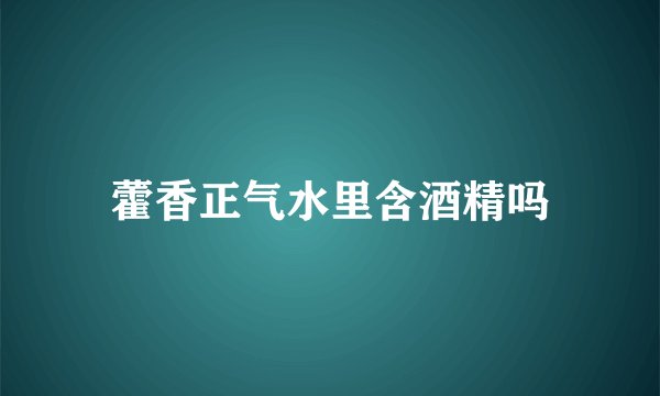 藿香正气水里含酒精吗