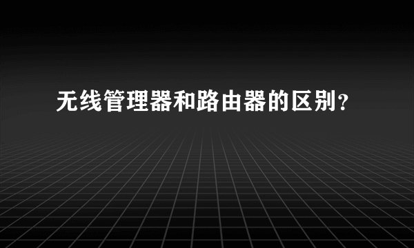 无线管理器和路由器的区别？