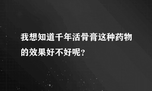 我想知道千年活骨膏这种药物的效果好不好呢？