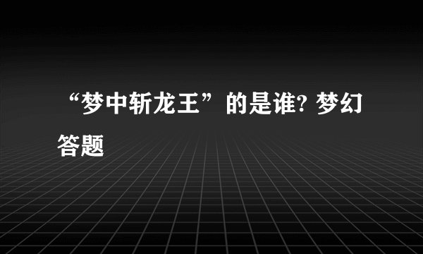 “梦中斩龙王”的是谁? 梦幻答题