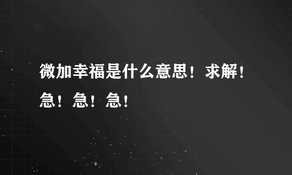 微加幸福是什么意思！求解！急！急！急！