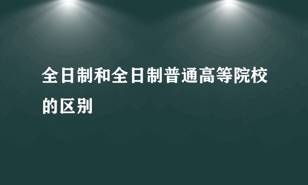 全日制和全日制普通高等院校的区别