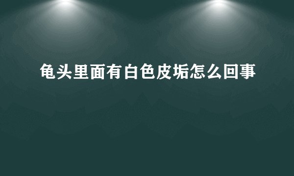 龟头里面有白色皮垢怎么回事