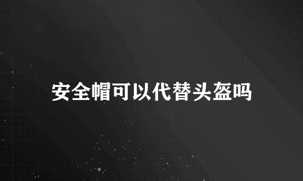 安全帽可以代替头盔吗