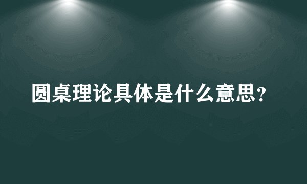 圆桌理论具体是什么意思？