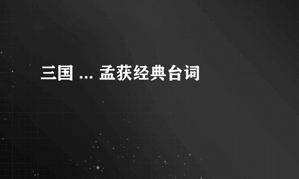 三国 ... 孟获经典台词