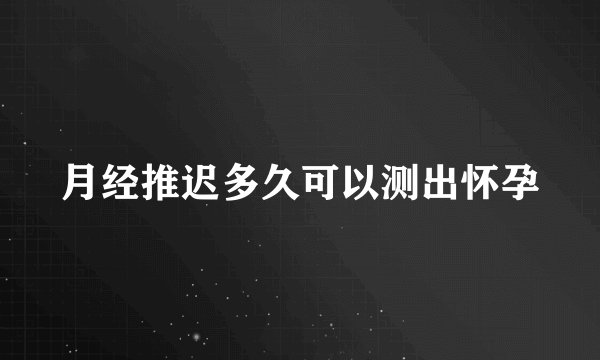 月经推迟多久可以测出怀孕