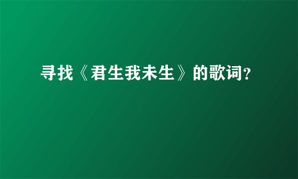 寻找《君生我未生》的歌词？