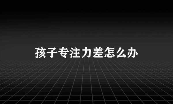 孩子专注力差怎么办