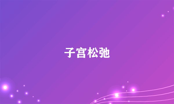 子宫松弛