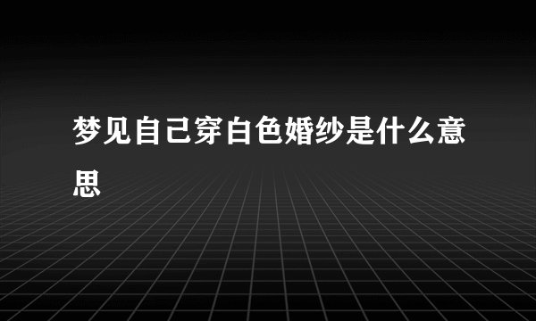 梦见自己穿白色婚纱是什么意思
