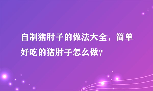 自制猪肘子的做法大全，简单好吃的猪肘子怎么做？