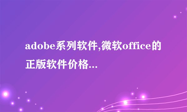 adobe系列软件,微软office的正版软件价格是多少?