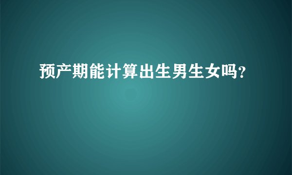 预产期能计算出生男生女吗？