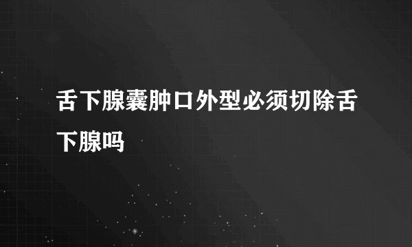 舌下腺囊肿口外型必须切除舌下腺吗