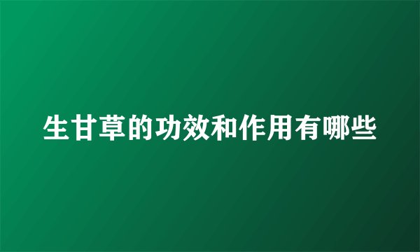 生甘草的功效和作用有哪些