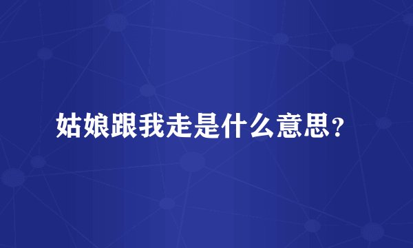 姑娘跟我走是什么意思？