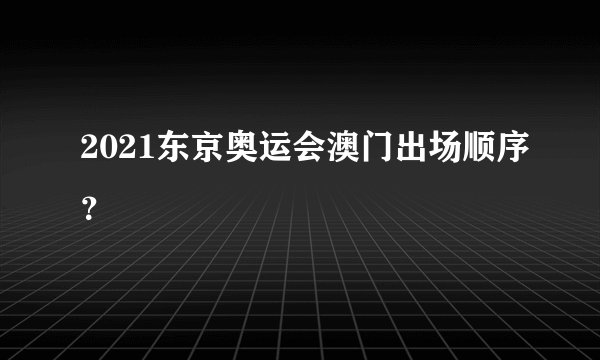 2021东京奥运会澳门出场顺序？