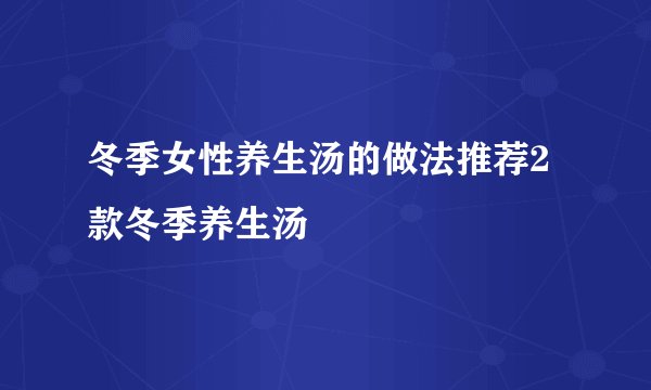 冬季女性养生汤的做法推荐2款冬季养生汤