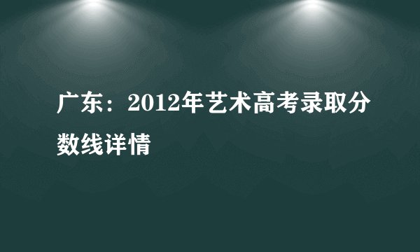广东：2012年艺术高考录取分数线详情