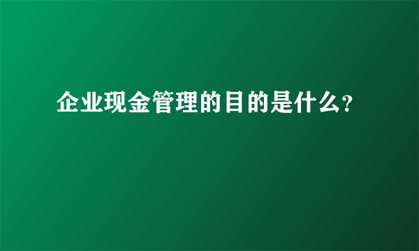 企业现金管理的目的是什么?