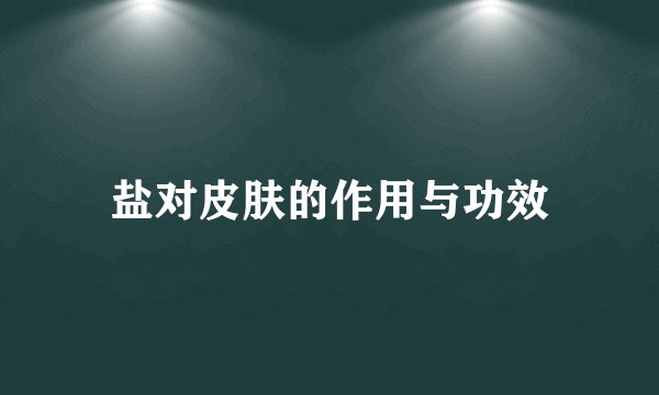 盐对皮肤的作用与功效