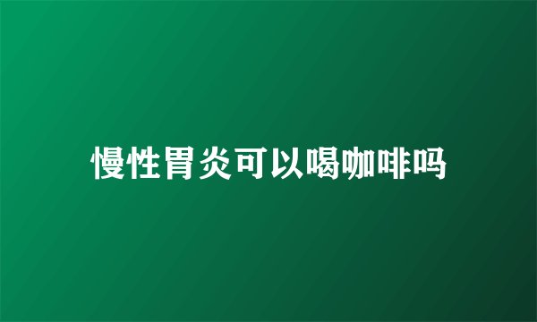 慢性胃炎可以喝咖啡吗