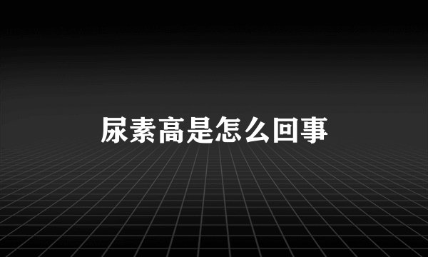尿素高是怎么回事