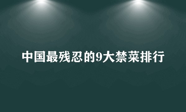 中国最残忍的9大禁菜排行