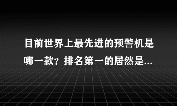 目前世界上最先进的预警机是哪一款?排名第一的居然是我们中国人的预警机!