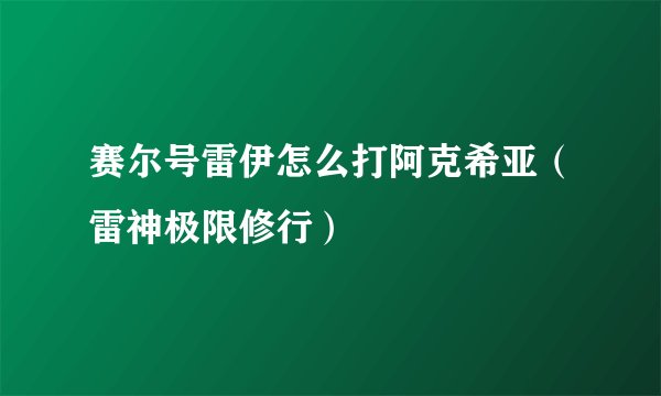 赛尔号雷伊怎么打阿克希亚（雷神极限修行）