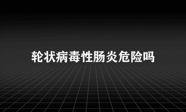 轮状病毒性肠炎危险吗