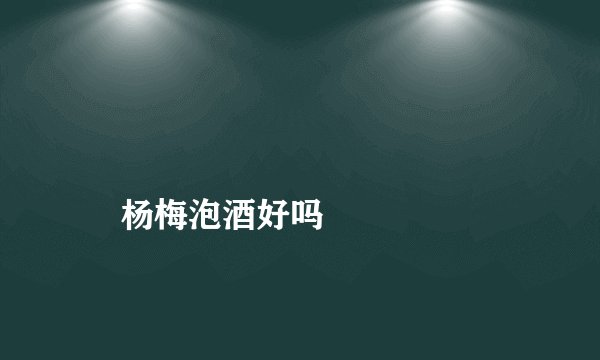 杨梅泡酒好吗