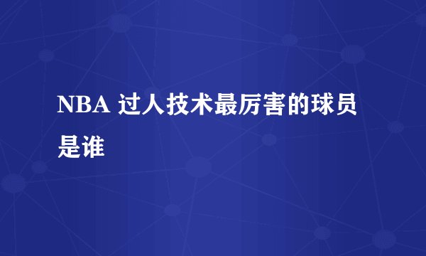 NBA 过人技术最厉害的球员是谁