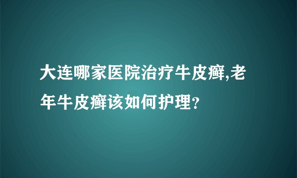 大连哪家医院治疗牛皮癣,老年牛皮癣该如何护理？