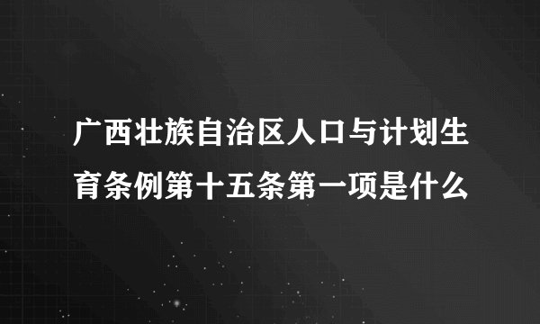 广西壮族自治区人口与计划生育条例第十五条第一项是什么