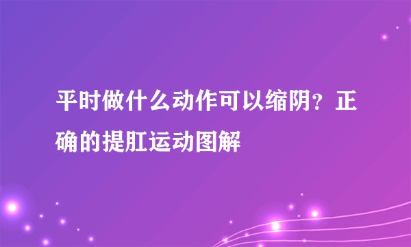 平时做什么动作可以缩阴?正确的提肛运动图解