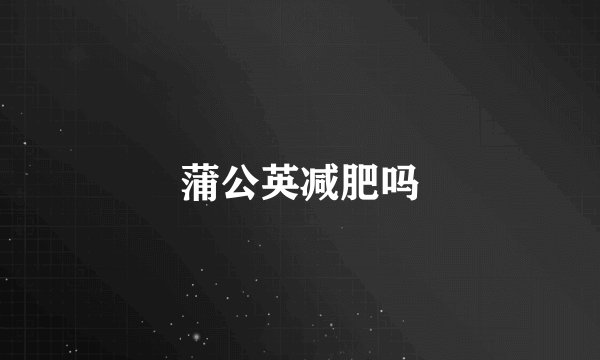 蒲公英减肥吗