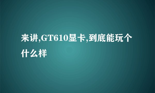来讲,GT610显卡,到底能玩个什么样