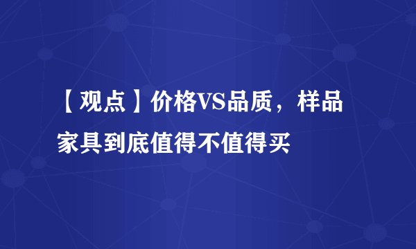 【观点】价格VS品质，样品家具到底值得不值得买