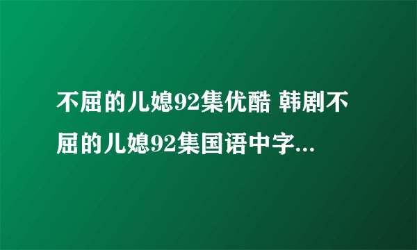 不屈的儿媳92集优酷 韩剧不屈的儿媳92集国语中字 不屈的儿媳中文版93集...