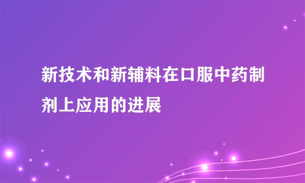 新技术和新辅料在口服中药制剂上应用的进展