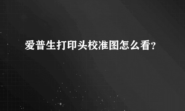爱普生打印头校准图怎么看？