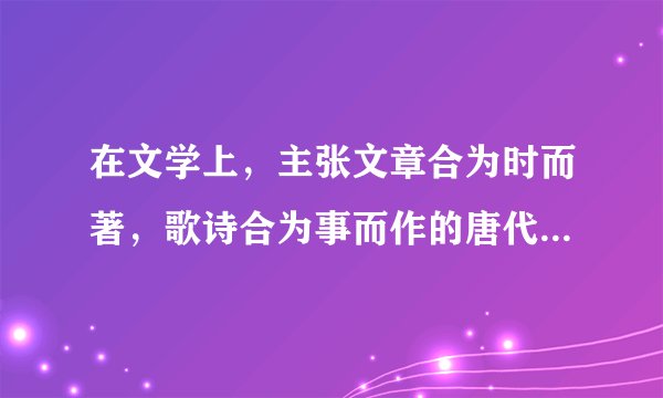 在文学上,主张文章合为时而著,歌诗合为事而作的唐代诗人是谁?