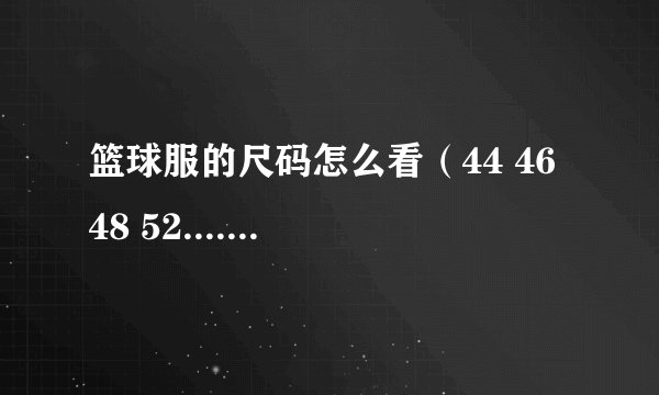 篮球服的尺码怎么看（44 46 48 52.......）