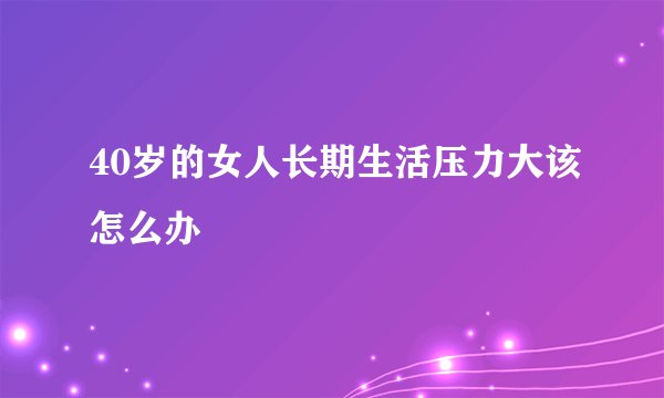 40岁的女人长期生活压力大该怎么办